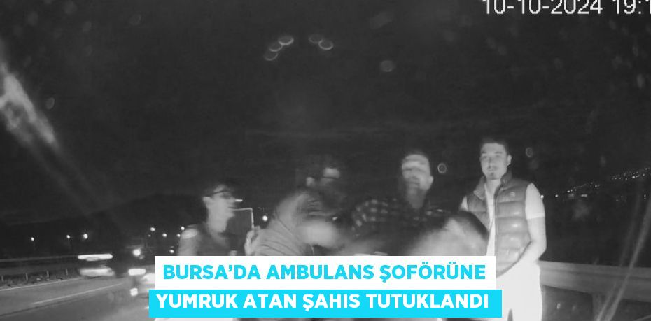 BURSA’DA AMBULANS ŞOFÖRÜNE YUMRUK ATAN ŞAHIS TUTUKLANDI