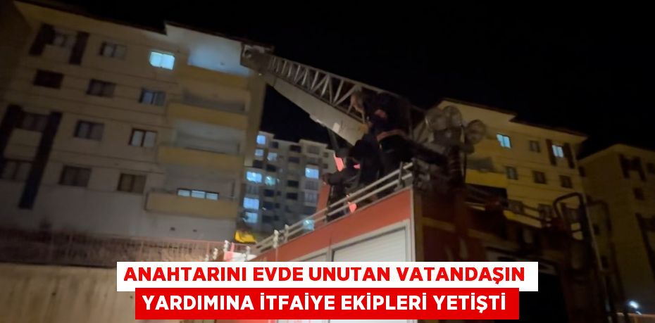 ANAHTARINI EVDE UNUTAN VATANDAŞIN YARDIMINA İTFAİYE EKİPLERİ YETİŞTİ