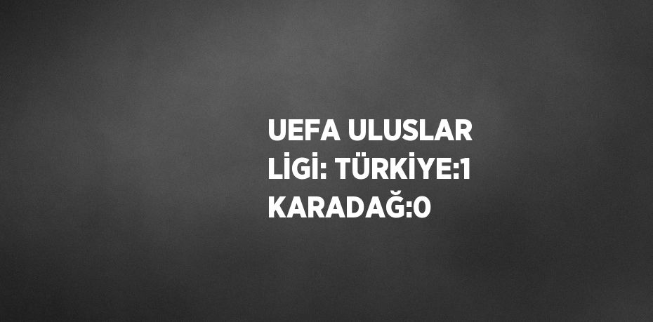 UEFA ULUSLAR LİGİ: TÜRKİYE:1 KARADAĞ:0