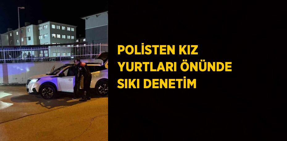 POLİSTEN KIZ YURTLARI ÖNÜNDE SIKI DENETİM