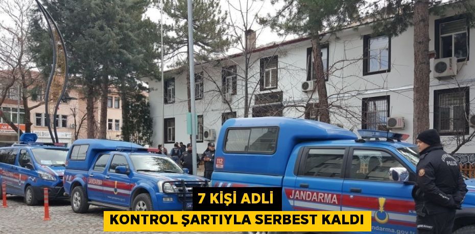 7 KİŞİ ADLİ KONTROL ŞARTIYLA SERBEST KALDI