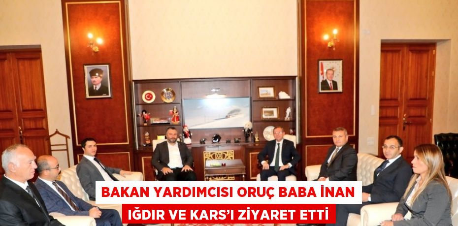 BAKAN YARDIMCISI ORUÇ BABA İNAN IĞDIR VE KARS’I ZİYARET ETTİ