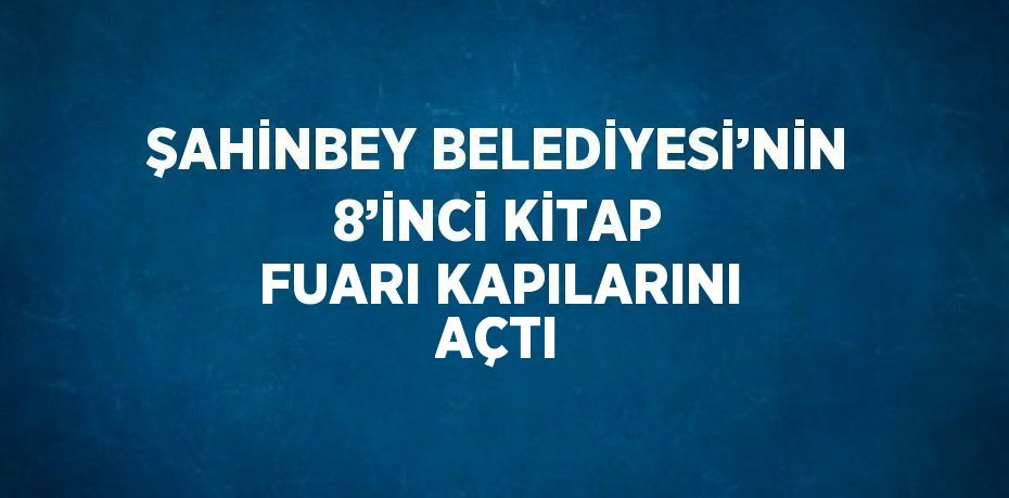 ŞAHİNBEY BELEDİYESİ’NİN 8’İNCİ KİTAP FUARI KAPILARINI AÇTI