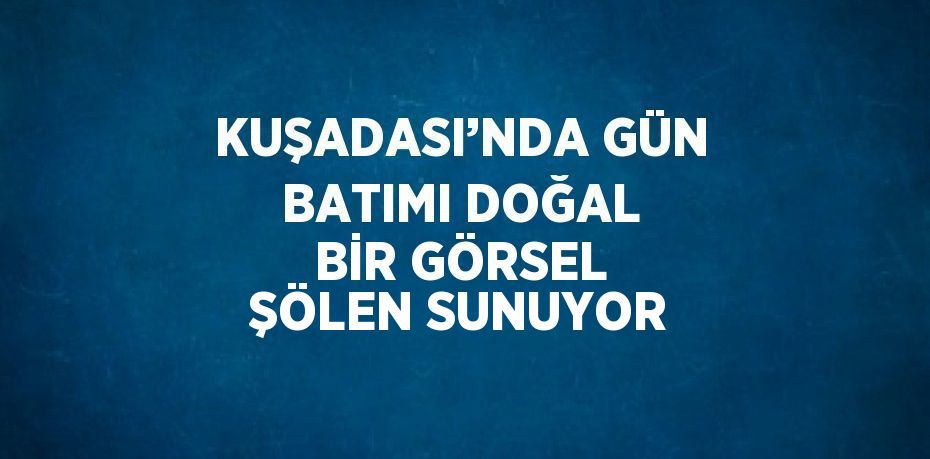 KUŞADASI’NDA GÜN BATIMI DOĞAL BİR GÖRSEL ŞÖLEN SUNUYOR