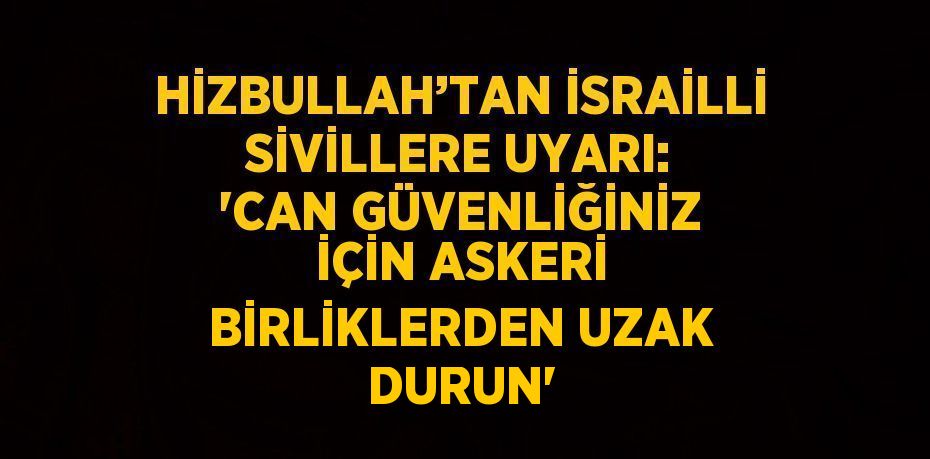 HİZBULLAH’TAN İSRAİLLİ SİVİLLERE UYARI: 'CAN GÜVENLİĞİNİZ İÇİN ASKERİ BİRLİKLERDEN UZAK DURUN'