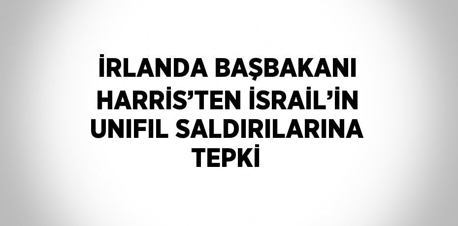 İRLANDA BAŞBAKANI HARRİS’TEN İSRAİL’İN UNIFIL SALDIRILARINA TEPKİ