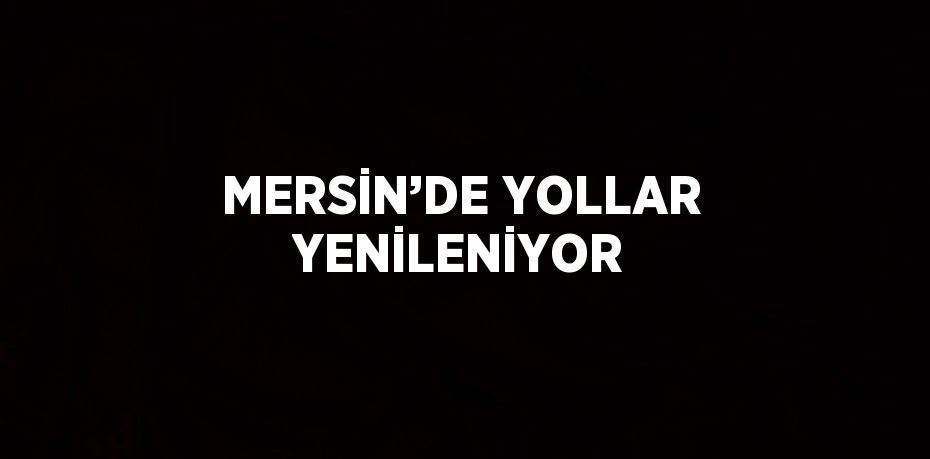 MERSİN’DE YOLLAR YENİLENİYOR