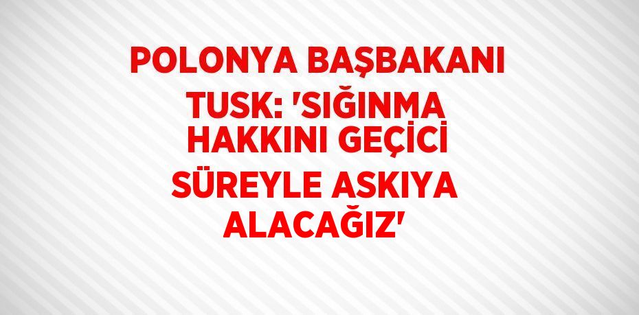 POLONYA BAŞBAKANI TUSK: 'SIĞINMA HAKKINI GEÇİCİ SÜREYLE ASKIYA ALACAĞIZ'