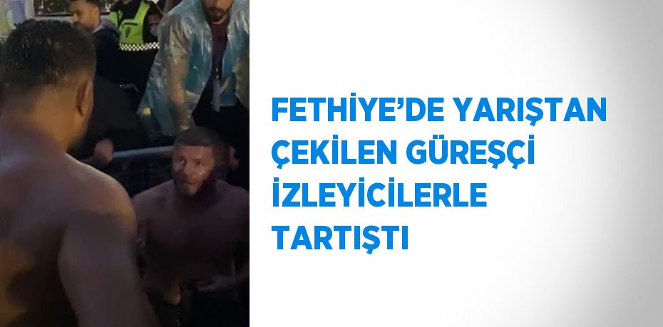 FETHİYE’DE YARIŞTAN ÇEKİLEN GÜREŞÇİ İZLEYİCİLERLE TARTIŞTI