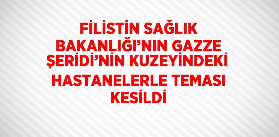 FİLİSTİN SAĞLIK BAKANLIĞI’NIN GAZZE ŞERİDİ’NİN KUZEYİNDEKİ HASTANELERLE TEMASI KESİLDİ