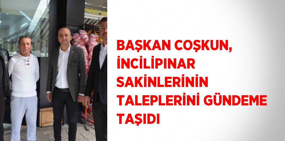 BAŞKAN COŞKUN, İNCİLİPINAR SAKİNLERİNİN TALEPLERİNİ GÜNDEME TAŞIDI