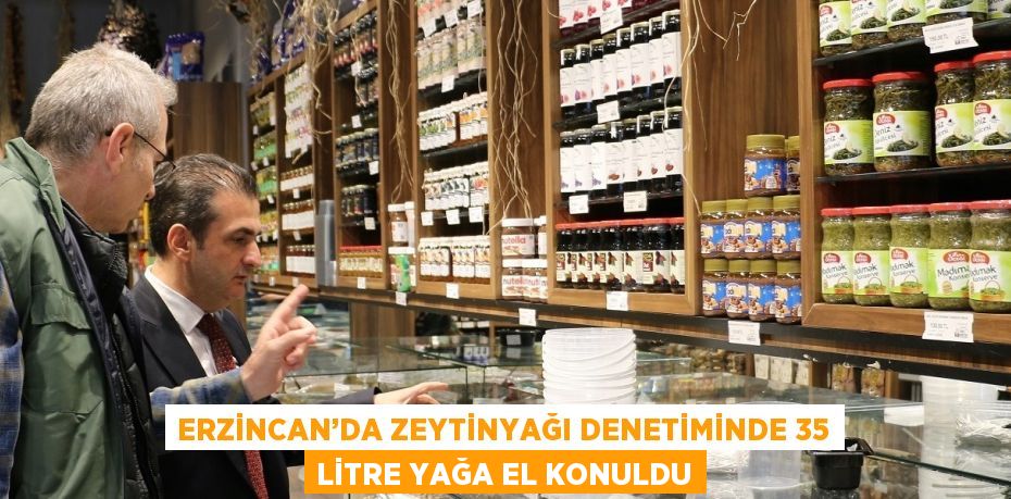 ERZİNCAN’DA ZEYTİNYAĞI DENETİMİNDE 35 LİTRE YAĞA EL KONULDU