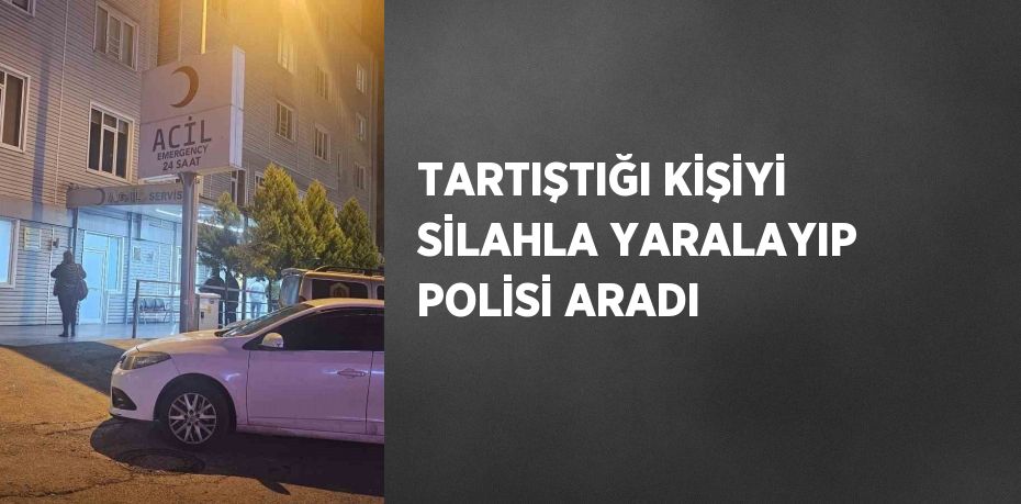 TARTIŞTIĞI KİŞİYİ SİLAHLA YARALAYIP POLİSİ ARADI