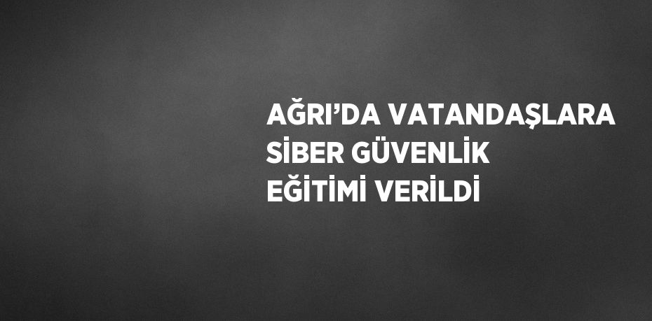 AĞRI’DA VATANDAŞLARA SİBER GÜVENLİK EĞİTİMİ VERİLDİ