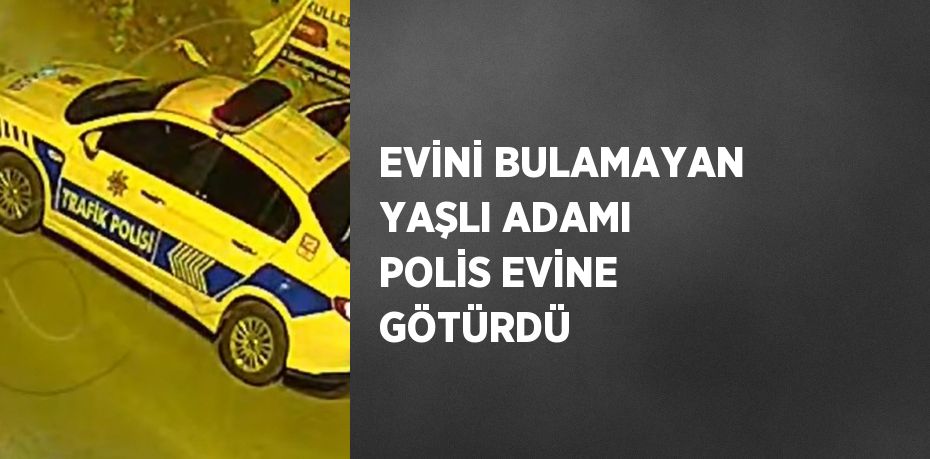 EVİNİ BULAMAYAN YAŞLI ADAMI POLİS EVİNE GÖTÜRDÜ