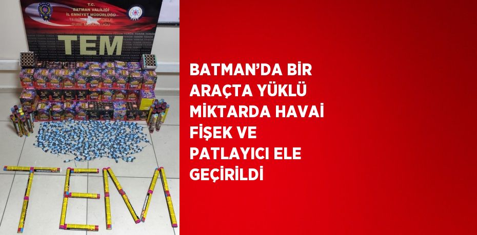 BATMAN’DA BİR ARAÇTA YÜKLÜ MİKTARDA HAVAİ FİŞEK VE PATLAYICI ELE GEÇİRİLDİ