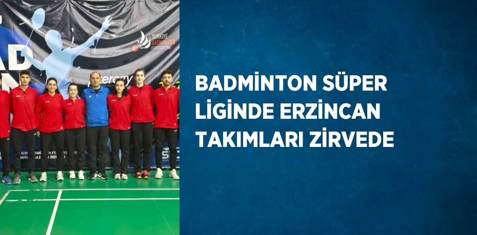 BADMİNTON SÜPER LİGİNDE ERZİNCAN TAKIMLARI ZİRVEDE