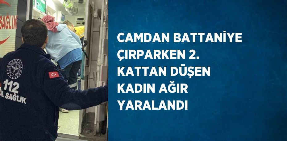 CAMDAN BATTANİYE ÇIRPARKEN 2. KATTAN DÜŞEN KADIN AĞIR YARALANDI