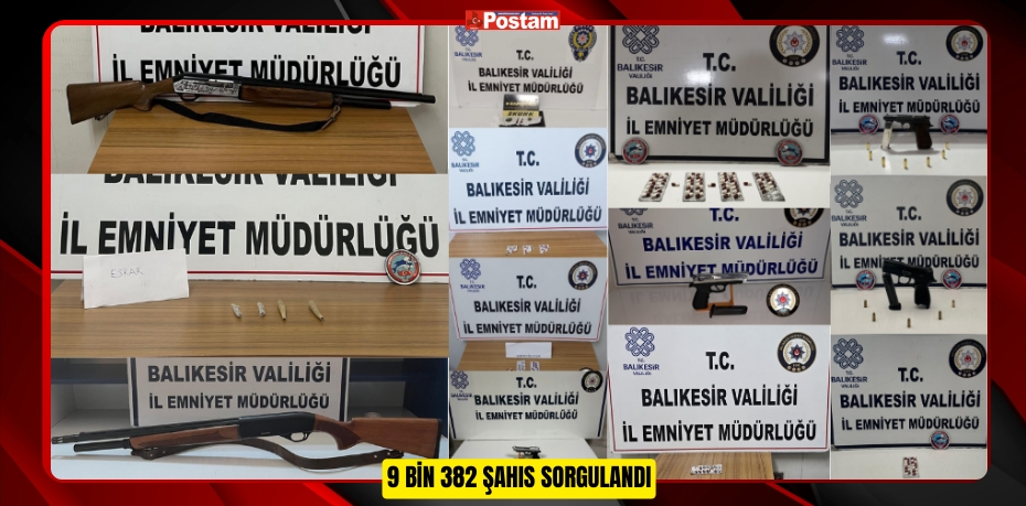 9 BİN 382 ŞAHIS SORGULANDI