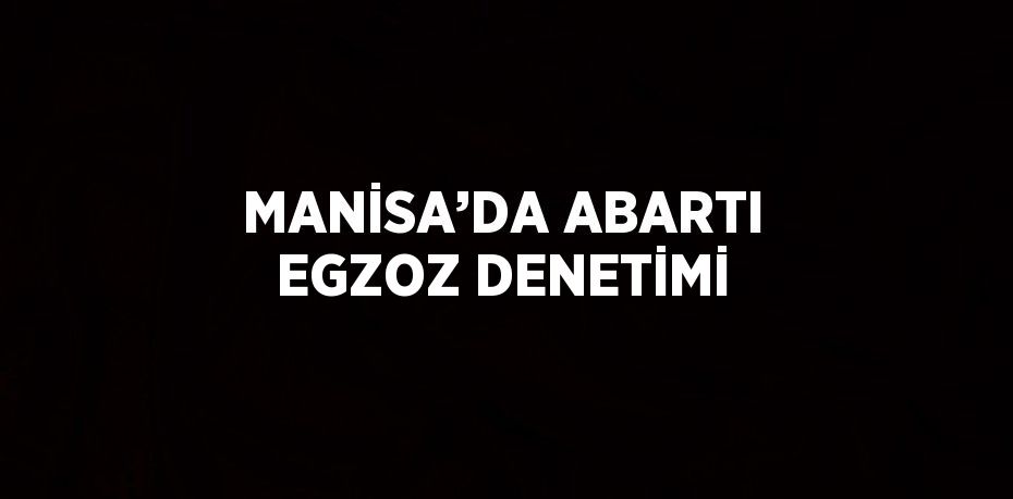 MANİSA’DA ABARTI EGZOZ DENETİMİ