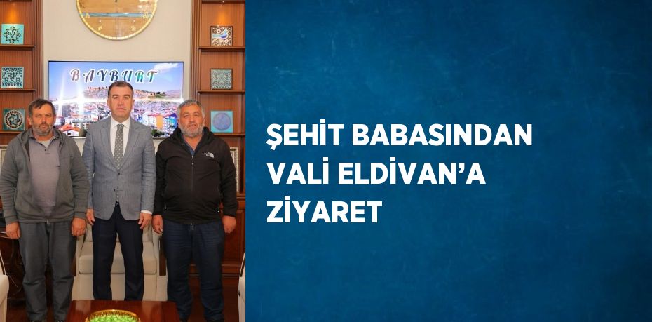 ŞEHİT BABASINDAN VALİ ELDİVAN’A ZİYARET