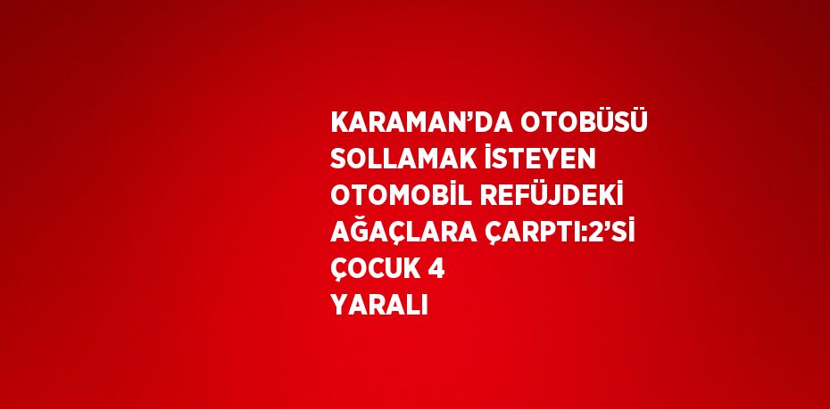 KARAMAN’DA OTOBÜSÜ SOLLAMAK İSTEYEN OTOMOBİL REFÜJDEKİ AĞAÇLARA ÇARPTI:2’Sİ ÇOCUK 4 YARALI