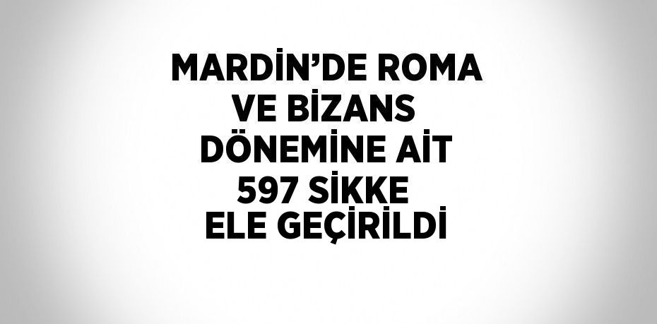 MARDİN’DE ROMA VE BİZANS DÖNEMİNE AİT 597 SİKKE ELE GEÇİRİLDİ