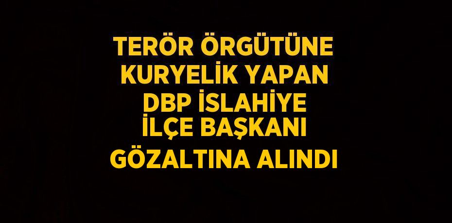 TERÖR ÖRGÜTÜNE KURYELİK YAPAN DBP İSLAHİYE İLÇE BAŞKANI GÖZALTINA ALINDI