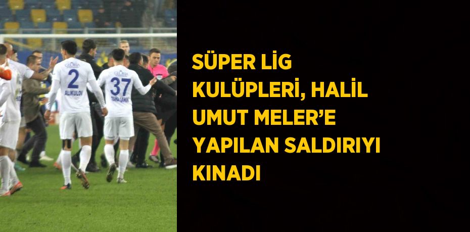 SÜPER LİG KULÜPLERİ, HALİL UMUT MELER’E YAPILAN SALDIRIYI KINADI