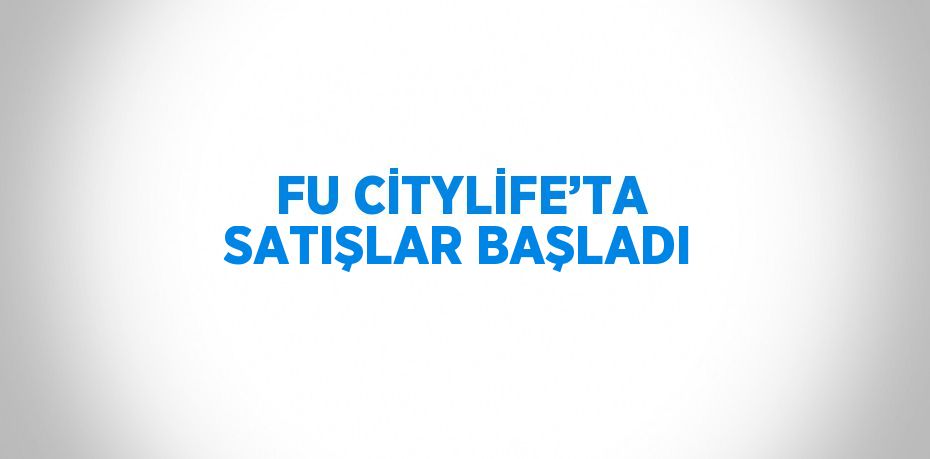 FU CİTYLİFE’TA SATIŞLAR BAŞLADI