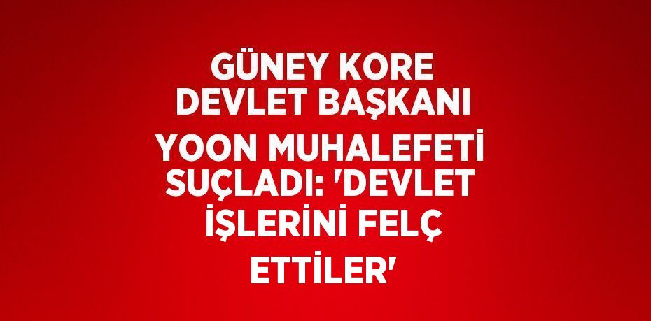 GÜNEY KORE DEVLET BAŞKANI YOON MUHALEFETİ SUÇLADI: 'DEVLET İŞLERİNİ FELÇ ETTİLER'