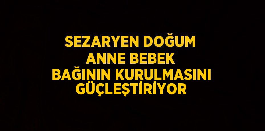 SEZARYEN DOĞUM ANNE BEBEK BAĞININ KURULMASINI GÜÇLEŞTİRİYOR