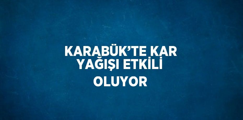 KARABÜK’TE KAR YAĞIŞI ETKİLİ OLUYOR