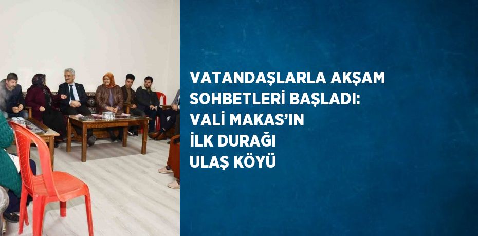 VATANDAŞLARLA AKŞAM SOHBETLERİ BAŞLADI: VALİ MAKAS’IN İLK DURAĞI ULAŞ KÖYÜ