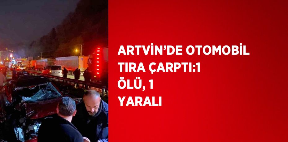 ARTVİN’DE OTOMOBİL TIRA ÇARPTI:1 ÖLÜ, 1 YARALI