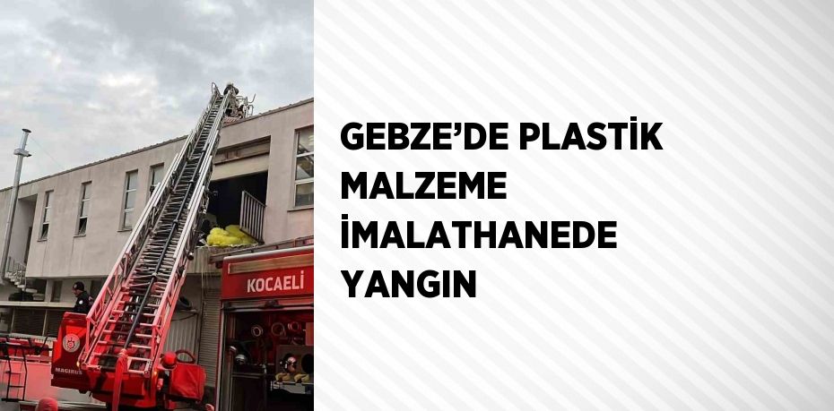 GEBZE’DE PLASTİK MALZEME İMALATHANEDE YANGIN