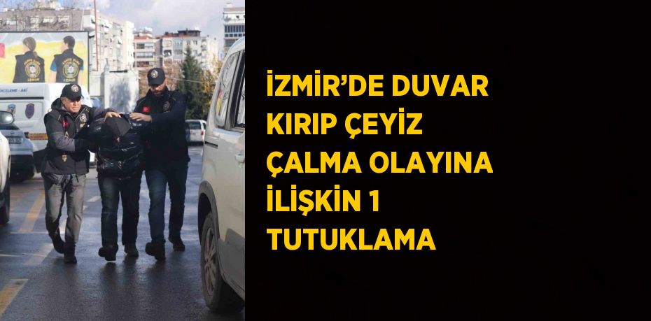 İZMİR’DE DUVAR KIRIP ÇEYİZ ÇALMA OLAYINA İLİŞKİN 1 TUTUKLAMA