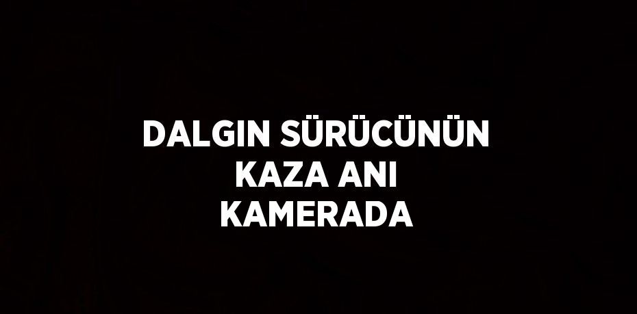 DALGIN SÜRÜCÜNÜN KAZA ANI KAMERADA