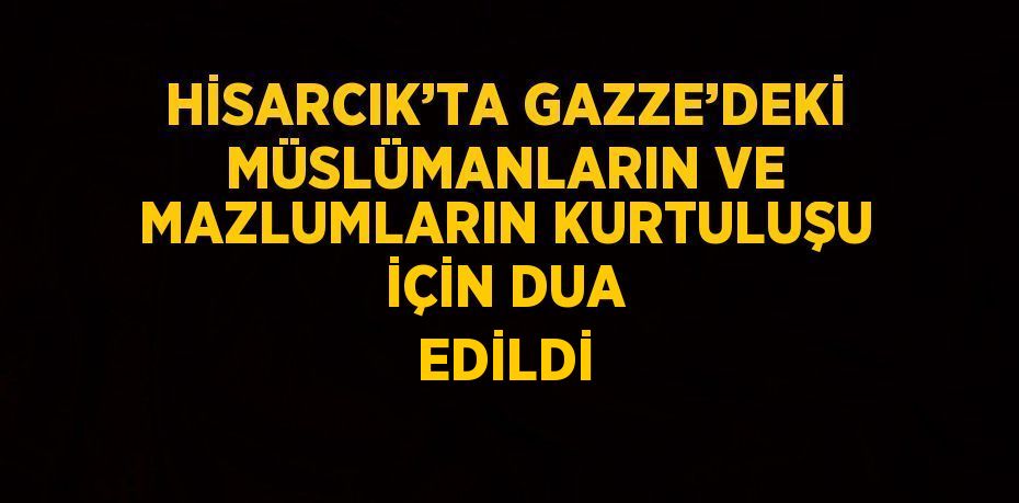 HİSARCIK’TA GAZZE’DEKİ MÜSLÜMANLARIN VE MAZLUMLARIN KURTULUŞU İÇİN DUA EDİLDİ