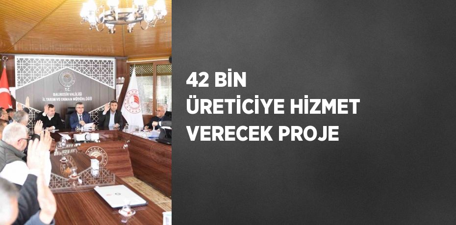 42 BİN ÜRETİCİYE HİZMET VERECEK PROJE