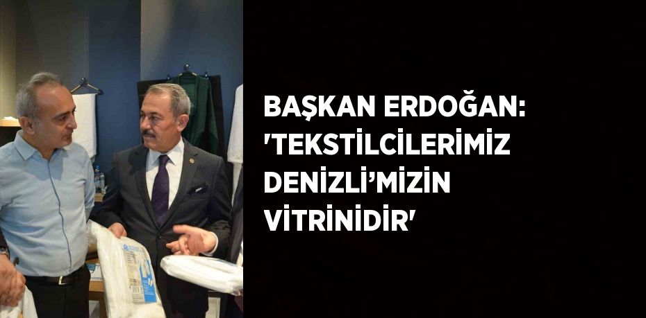 BAŞKAN ERDOĞAN: 'TEKSTİLCİLERİMİZ DENİZLİ’MİZİN VİTRİNİDİR'