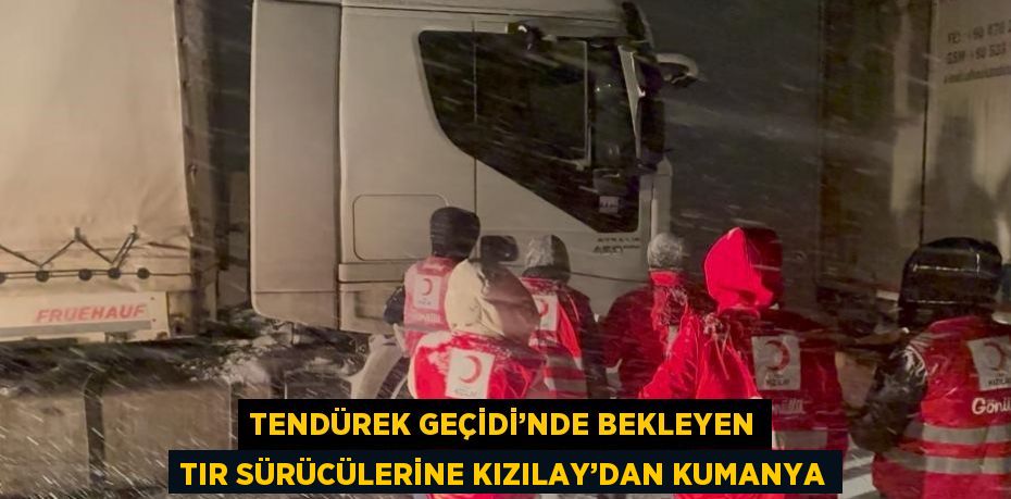 TENDÜREK GEÇİDİ’NDE BEKLEYEN TIR SÜRÜCÜLERİNE KIZILAY’DAN KUMANYA