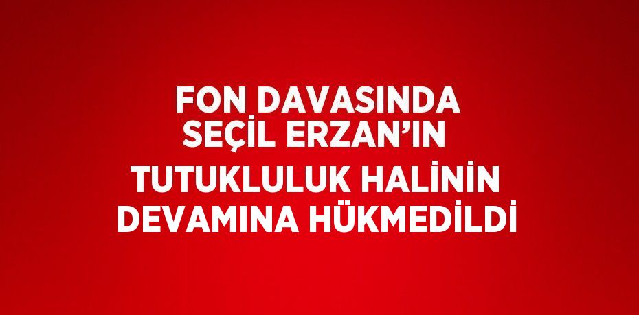 FON DAVASINDA SEÇİL ERZAN’IN TUTUKLULUK HALİNİN DEVAMINA HÜKMEDİLDİ