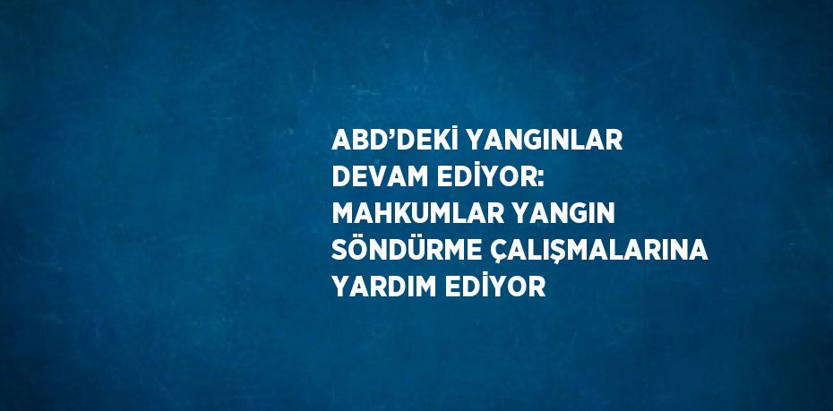 ABD’DEKİ YANGINLAR DEVAM EDİYOR: MAHKUMLAR YANGIN SÖNDÜRME ÇALIŞMALARINA YARDIM EDİYOR