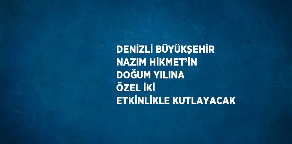 DENİZLİ BÜYÜKŞEHİR NAZIM HİKMET’İN DOĞUM YILINA ÖZEL İKİ ETKİNLİKLE KUTLAYACAK