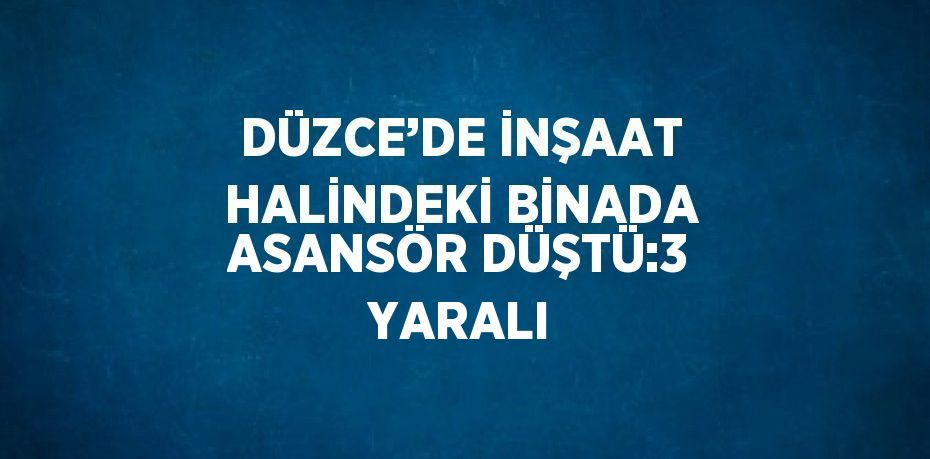 DÜZCE’DE İNŞAAT HALİNDEKİ BİNADA ASANSÖR DÜŞTÜ:3 YARALI