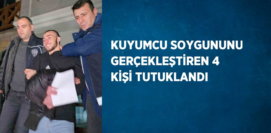 KUYUMCU SOYGUNUNU GERÇEKLEŞTİREN 4 KİŞİ TUTUKLANDI