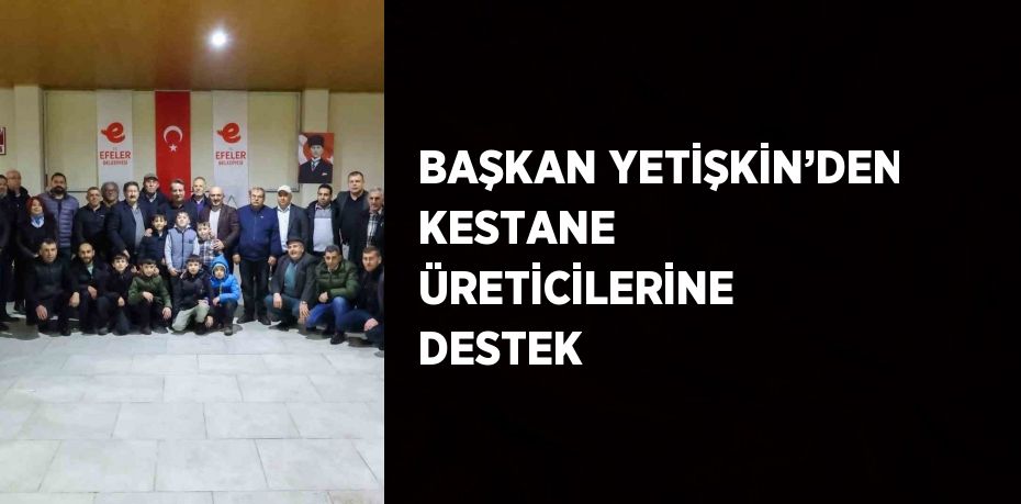 BAŞKAN YETİŞKİN’DEN KESTANE ÜRETİCİLERİNE DESTEK