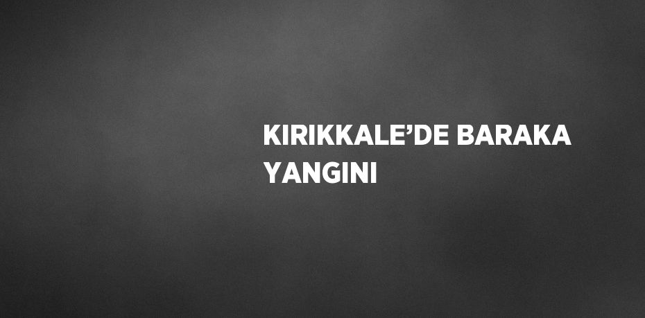 KIRIKKALE’DE BARAKA YANGINI