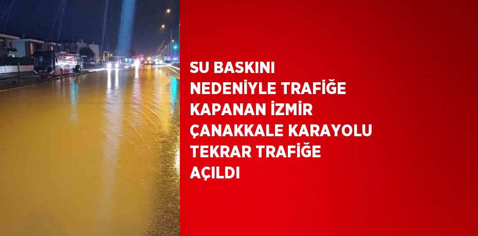 SU BASKINI NEDENİYLE TRAFİĞE KAPANAN İZMİR ÇANAKKALE KARAYOLU TEKRAR TRAFİĞE AÇILDI